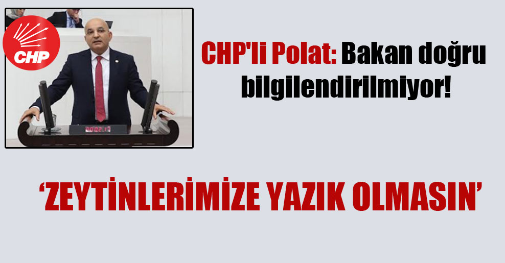 CHP’li Polat: Bakan doğru bilgilendirilmiyor!