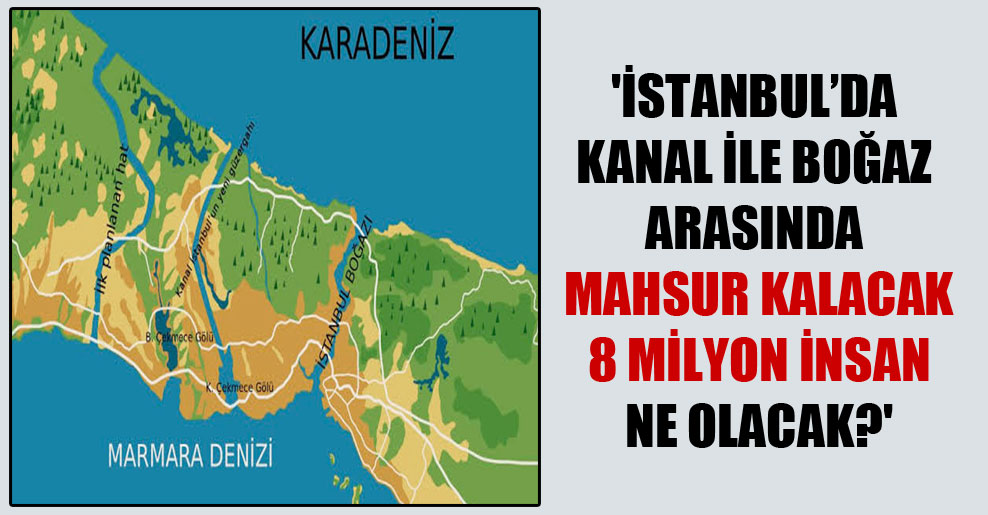 ‘İstanbul’da Kanal ile Boğaz arasında mahsur kalacak 8 milyon insan ne olacak?’