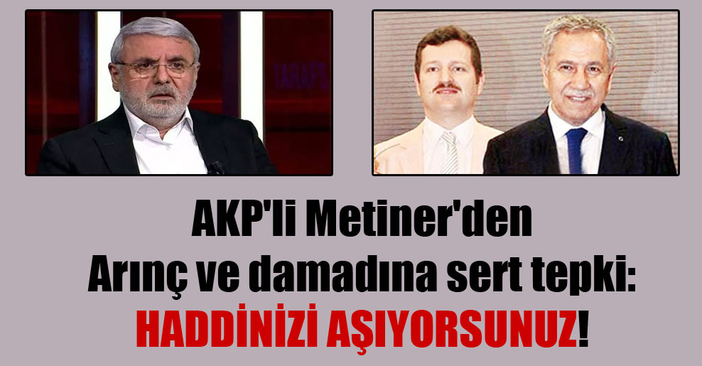 AKP’li Metiner’den Arınç ve damadına sert tepki: Haddinizi aşıyorsunuz!