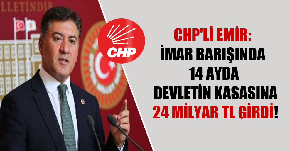 CHP’li Emir: İmar barışında 14 ayda devletin kasasına 24 milyar TL girdi!