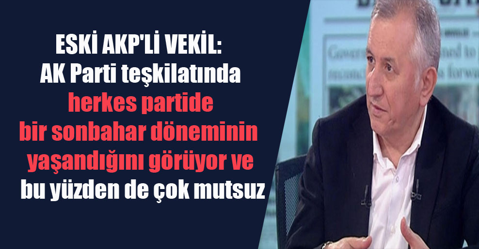 Eski AKP’li vekil: AK Parti teşkilatında herkes partide bir sonbahar döneminin yaşandığını görüyor ve bu yüzden de çok mutsuz