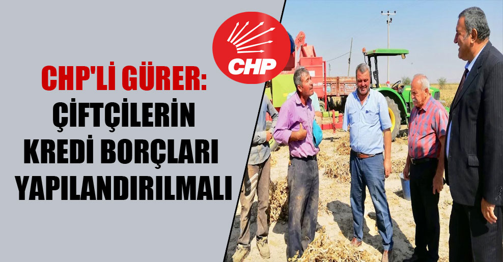CHP’li Gürer: Çiftçilerin kredi borçları yapılandırılmalı