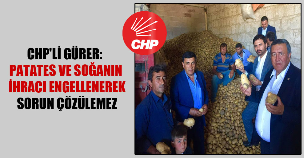 CHP’li Gürer: Patates ve soğanın ihracı engellenerek sorun çözülemez