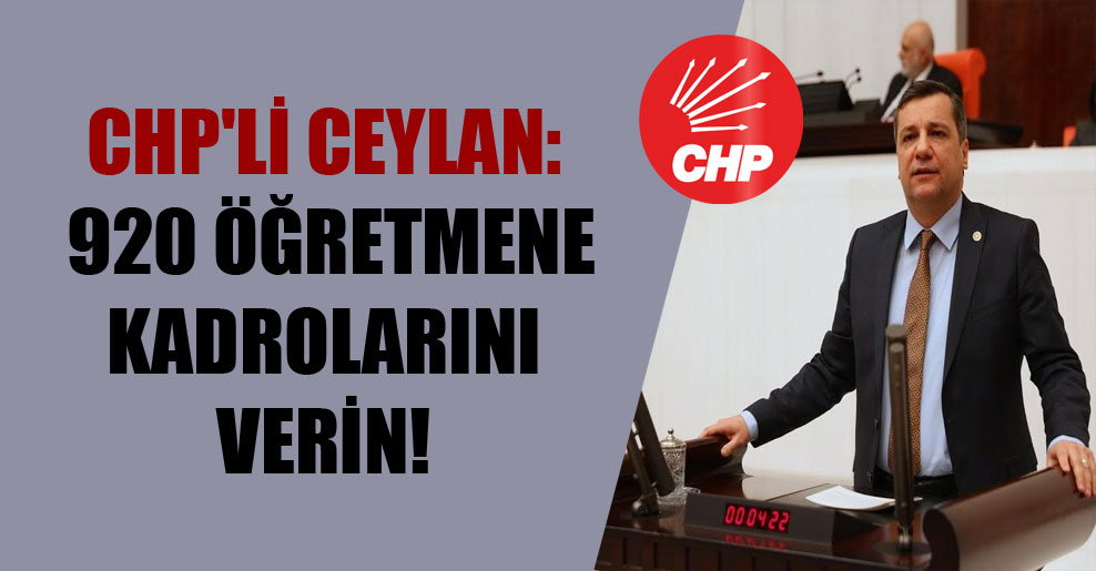 CHP’li Ceylan: 920 öğretmene kadrolarını verin!