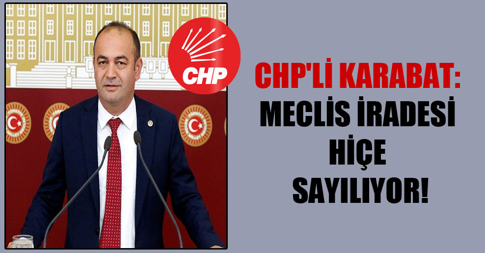 CHP’li Karabat: Meclis iradesi hiçe sayılıyor!