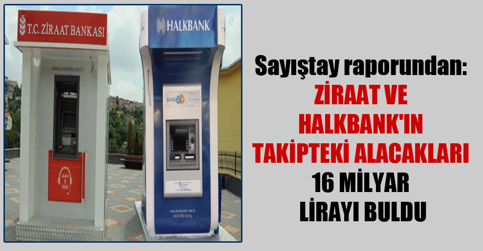 Sayıştay raporundan: Ziraat ve Halkbank’ın takipteki alacakları 16 milyar lirayı buldu