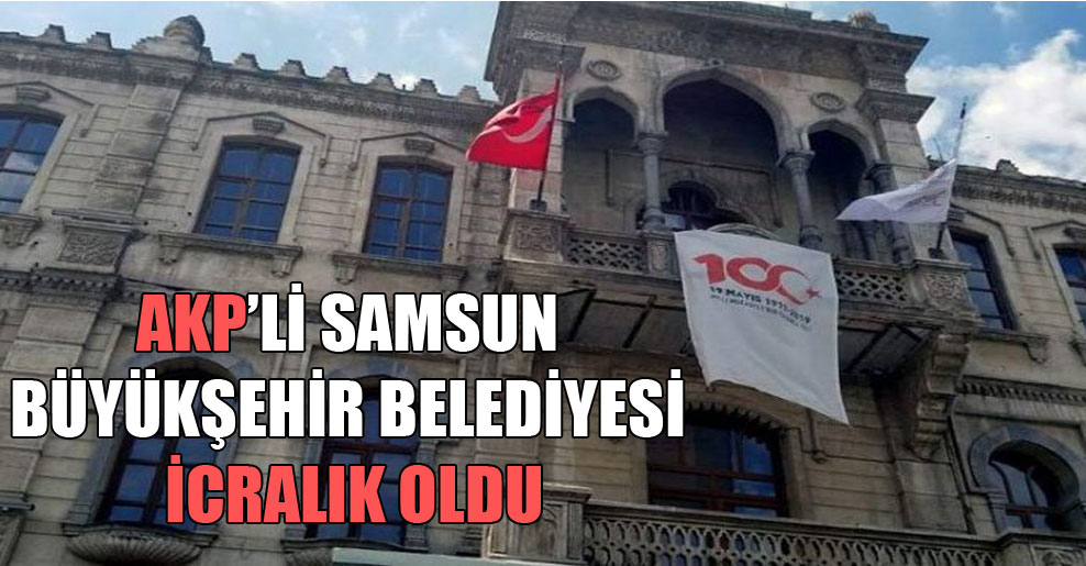 AKP’li Samsun Büyükşehir Belediyesi icralık oldu