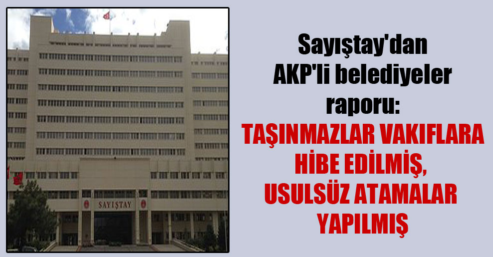 Sayıştay’dan AKP’li belediyeler raporu: Taşınmazlar vakıflara hibe edilmiş, usulsüz atamalar yapılmış