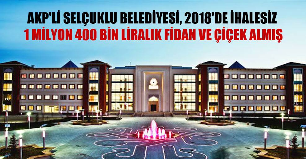 AKP’li Selçuklu Belediyesi, 2018’de ihalesiz 1 milyon 400 bin liralık fidan ve çiçek almış
