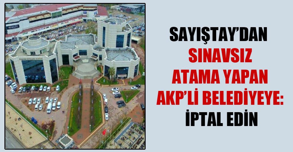 Sayıştay’dan sınavsız atama yapan AKP’li belediyeye: İptal edin