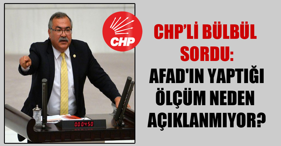 CHP’li Bülbül sordu: AFAD’ın yaptığı ölçüm neden açıklanmıyor?