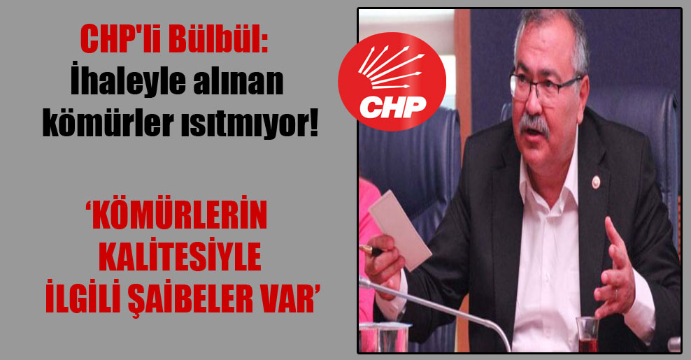 CHP’li Bülbül: İhaleyle alınan kömürler ısıtmıyor!