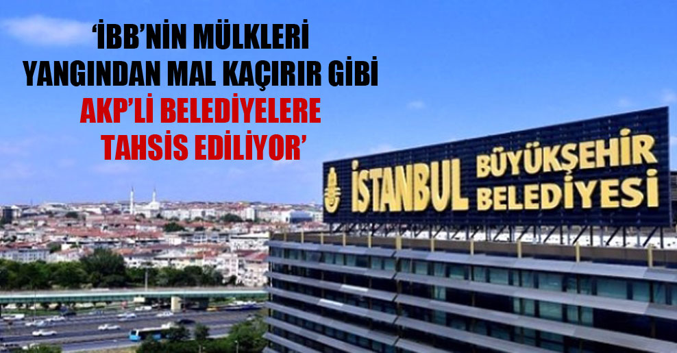 ‘İBB’nin mülkleri yangından mal kaçırır gibi AKP’li belediyelere tahsis ediliyor’