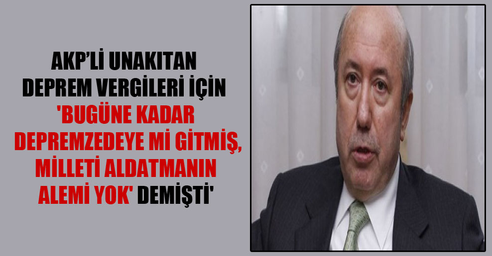 AKP’li Unakıtan deprem vergileri için ‘Bugüne kadar depremzedeye mi gitmiş, Milleti aldatmanın alemi yok’ demişti’