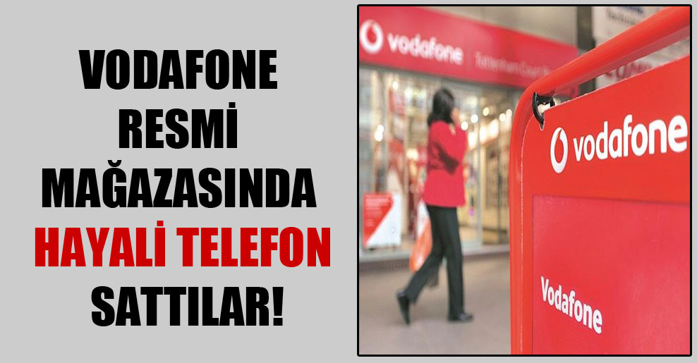Vodafone resmi mağazasında hayali telefon sattılar!