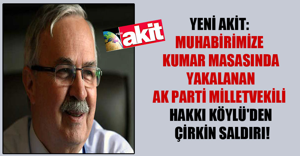 Yeni Akit: Muhabirimize kumar masasında yakalanan AK Parti milletvekili Hakkı Köylü’den çirkin saldırı!