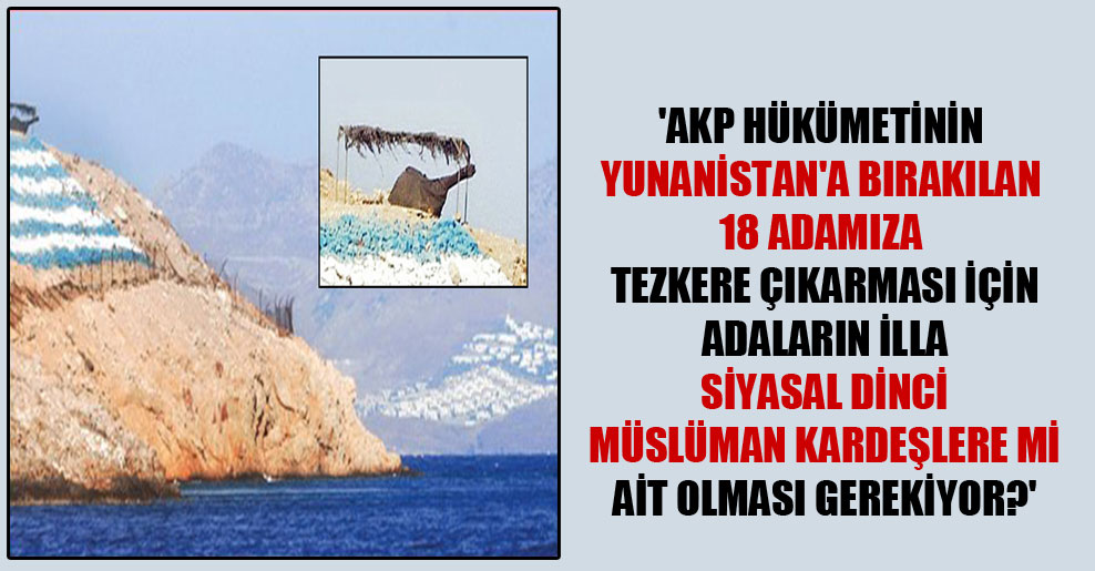 ‘AKP hükümetinin Yunanistan’a bırakılan 18 adamıza tezkere çıkarması için adaların illa siyasal dinci Müslüman kardeşlere mi ait olması gerekiyor?’