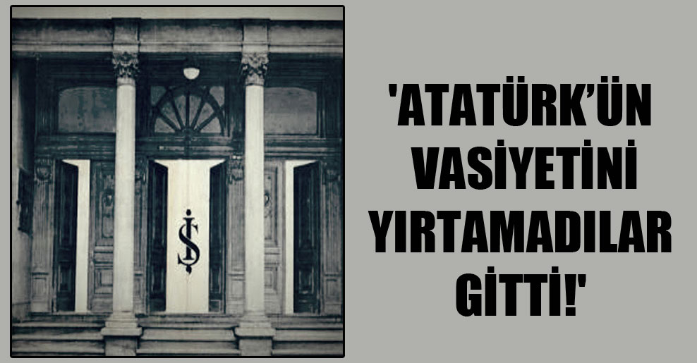 ‘Atatürk’ün vasiyetini yırtamadılar gitti!’
