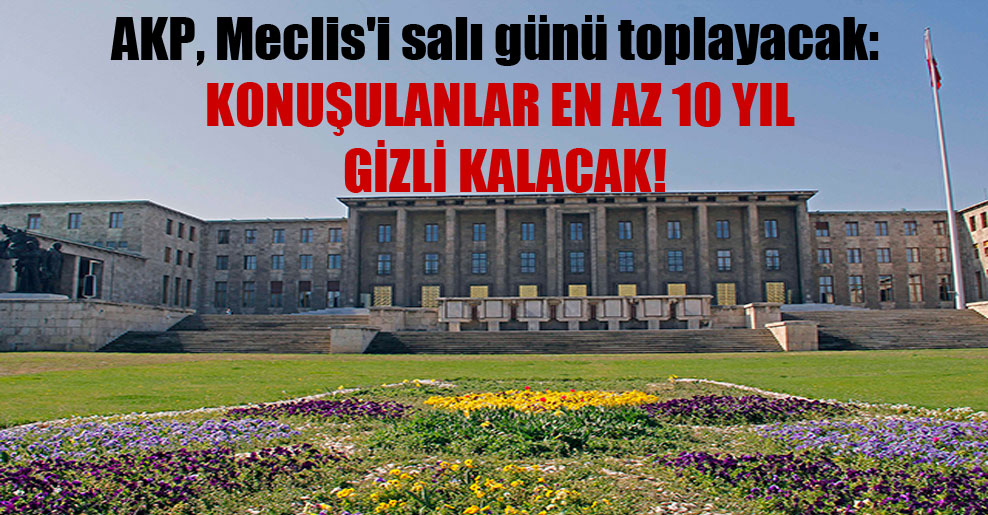 AKP, Meclis’i salı günü toplayacak: Konuşulanlar en az 10 yıl gizli kalacak!