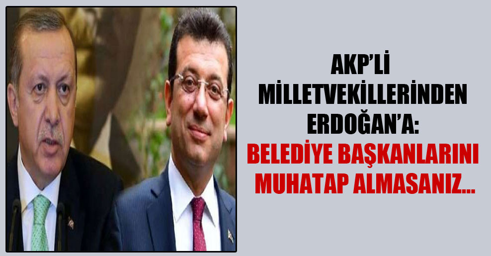 AKP’li milletvekillerinden Erdoğan’a: Belediye başkanlarını muhatap almasanız…