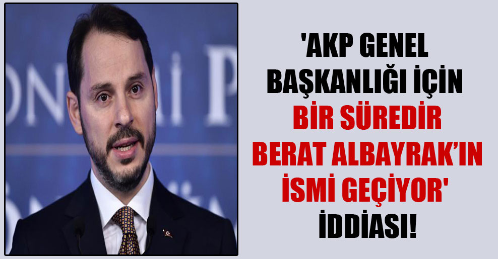 ‘AKP Genel Başkanlığı için bir süredir Berat Albayrak’ın ismi geçiyor’ iddiası!