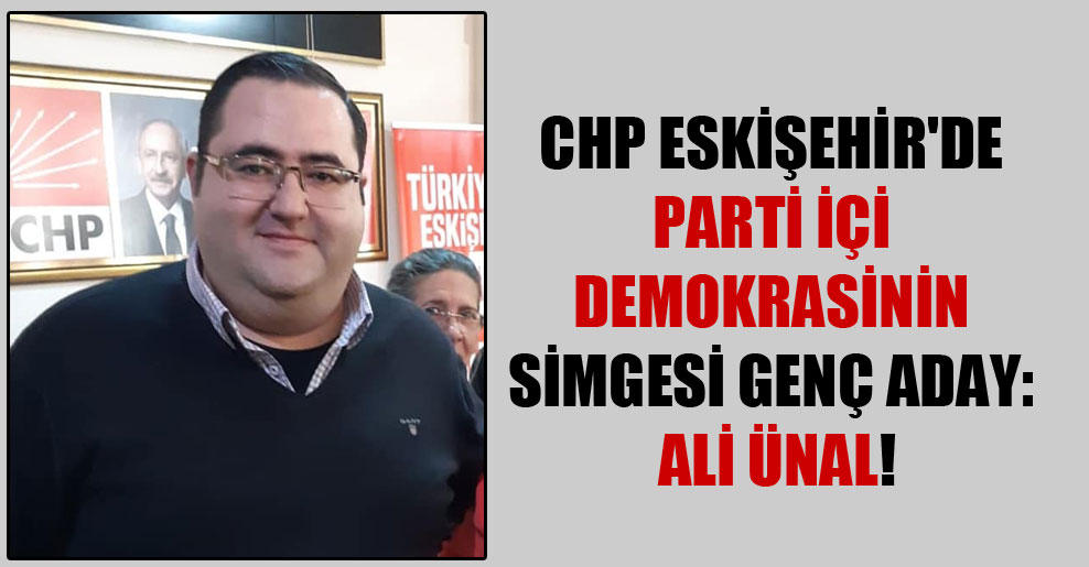 CHP Eskişehir’de parti içi demokrasinin simgesi genç aday: Ali Ünal!