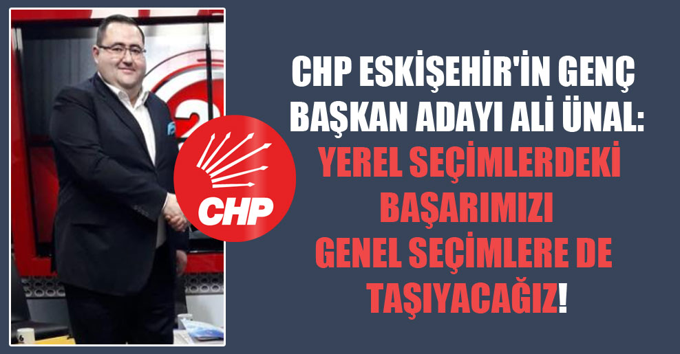 CHP Eskişehir’in genç başkan adayı Ali Ünal: Yerel seçimlerdeki başarımızı genel seçimlere de taşıyacağız!