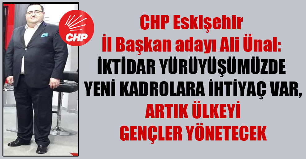 CHP Eskişehir İl Başkan adayı Ali Ünal: İktidar yürüyüşümüzde yeni kadrolara ihtiyaç var, artık ülkeyi gençler yönetecek