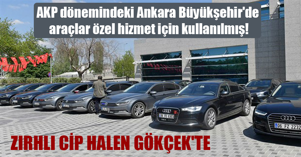 AKP dönemindeki Ankara Büyükşehir’de araçlar özel hizmet için kullanılmış!