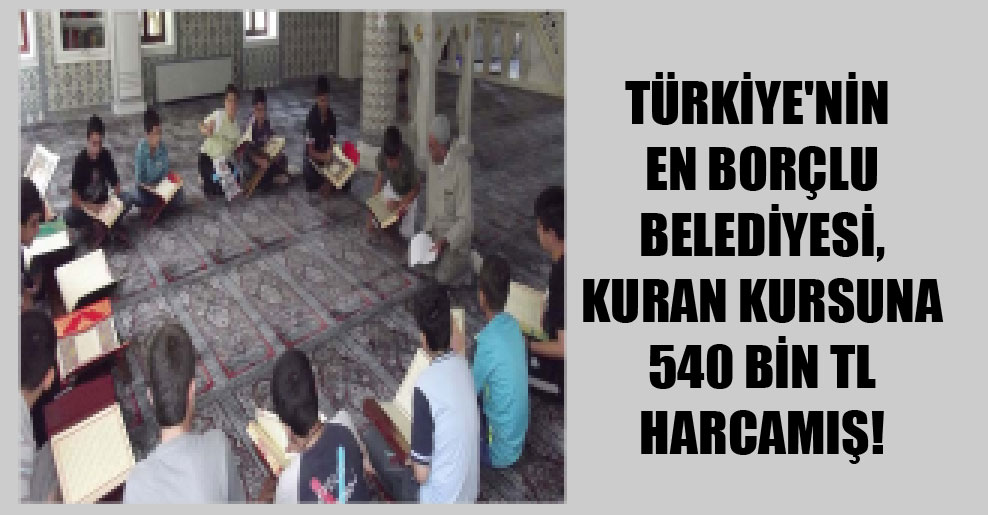 Türkiye’nin en borçlu belediyesi, Kuran kursuna 540 bin TL harcamış!