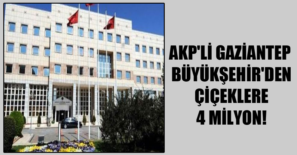 AKP’li Gaziantep Büyükşehir’den çiçeklere 4 milyon!