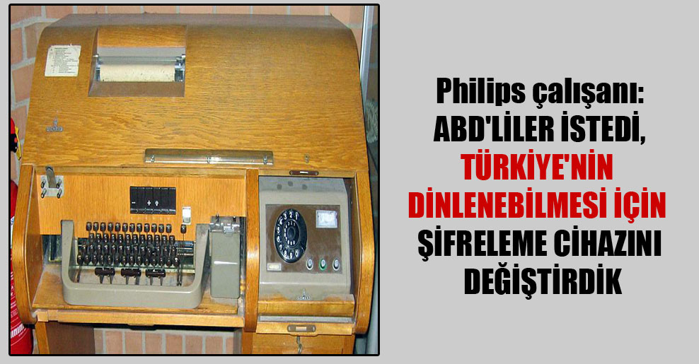 Philips çalışanı: ABD’liler istedi, Türkiye’nin dinlenebilmesi için şifreleme cihazını değiştirdik