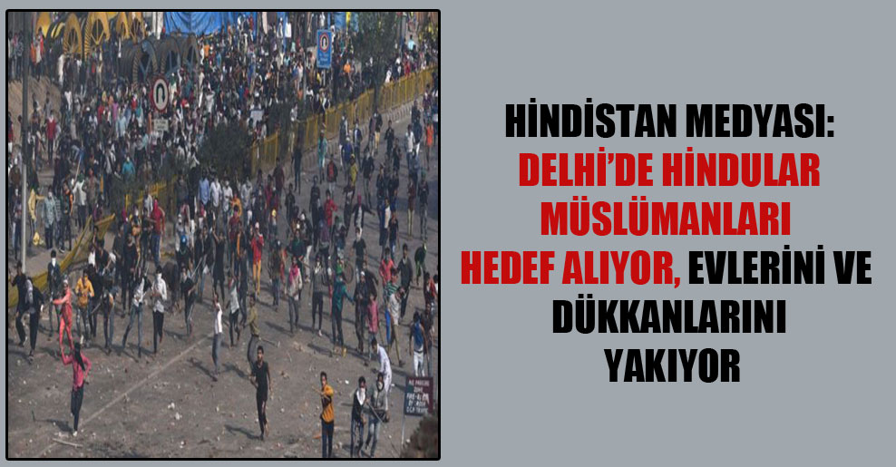 Hindistan medyası: Delhi’de Hindular Müslümanları hedef alıyor, evlerini ve dükkanlarını yakıyor