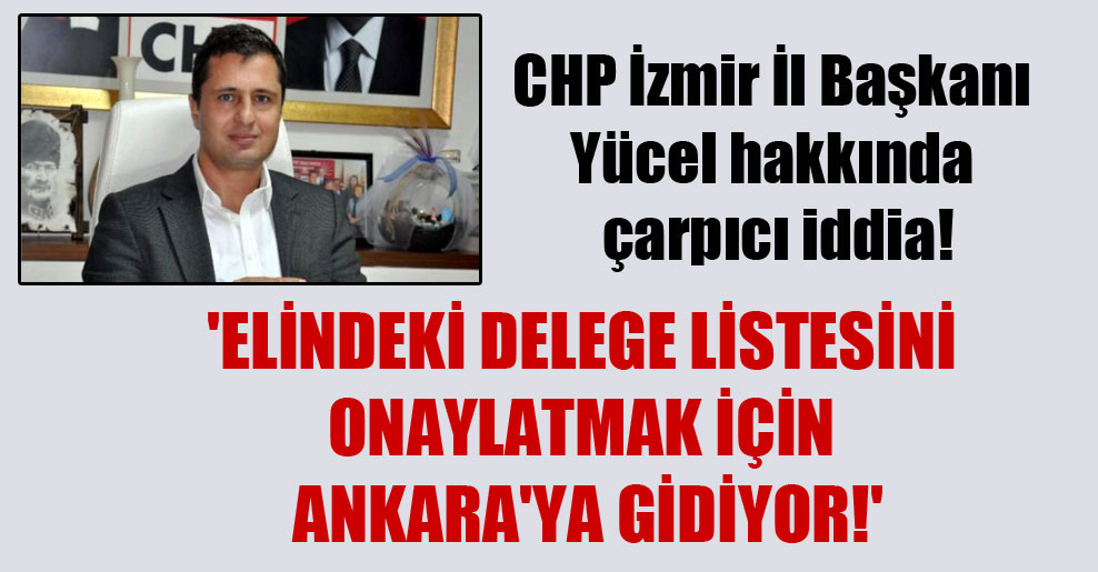 CHP İzmir İl Başkanı Yücel hakkında çarpıcı iddia! ‘Elindeki delege listesini onaylatmak için Ankara’ya gidiyor!’
