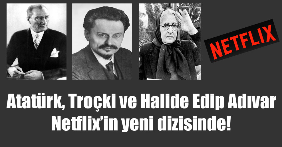 Atatürk, Troçki ve Halide Edip Adıvar Netflix’in yeni dizisinde!