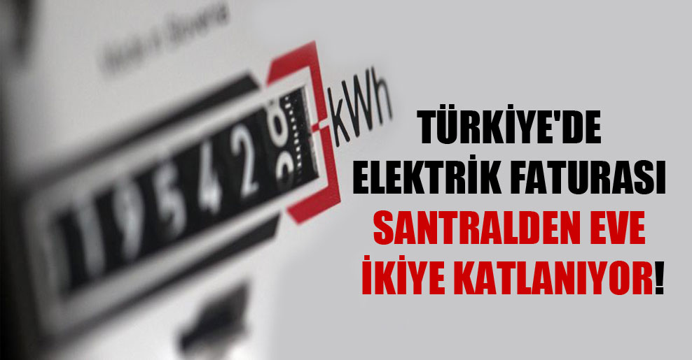 Türkiye’de elektrik faturası santralden eve ikiye katlanıyor!
