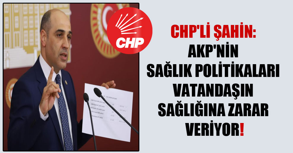 CHP’li Şahin: AKP’nin sağlık politikaları vatandaşın sağlığına zarar veriyor!