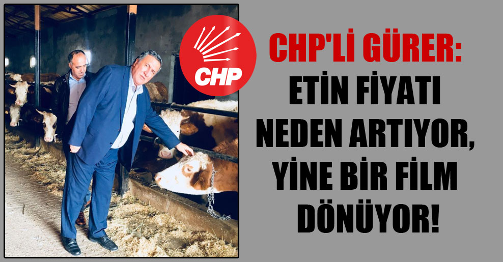 CHP’li Gürer: Etin fiyatı neden artıyor, yine bir film dönüyor!