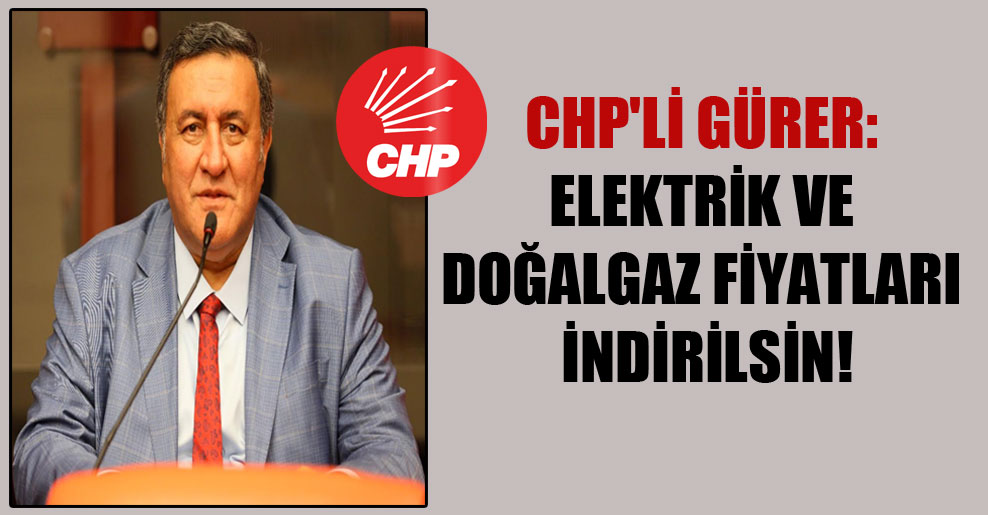 CHP’li Gürer: Elektrik ve doğalgaz fiyatları indirilsin!