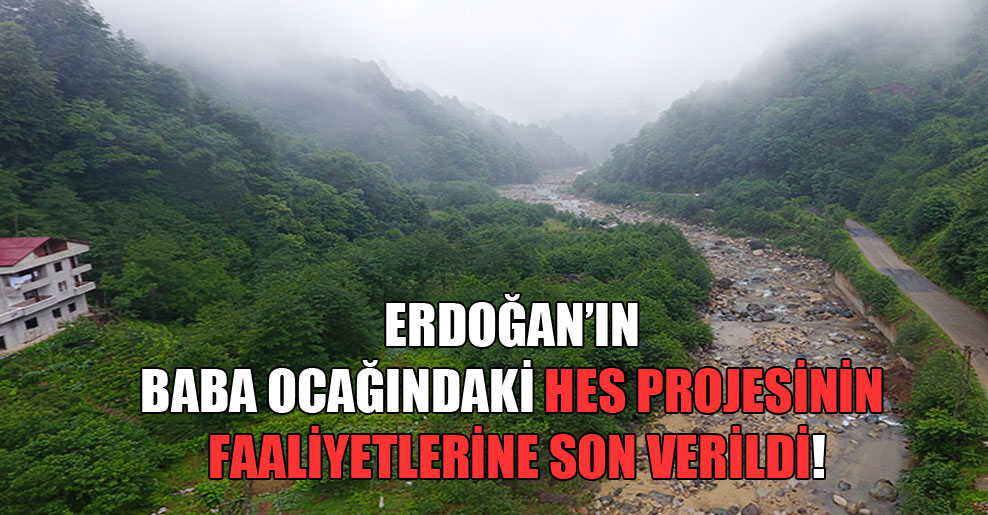 Erdoğan’ın baba ocağındaki HES projesinin faaliyetlerine son verildi!