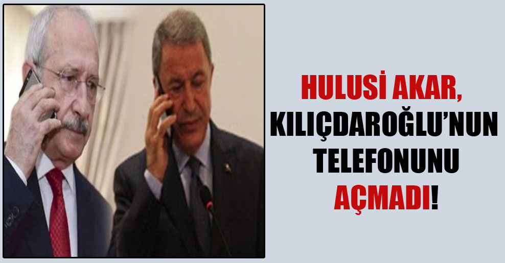 Hulusi Akar, Kılıçdaroğlu’nun telefonunu açmadı!