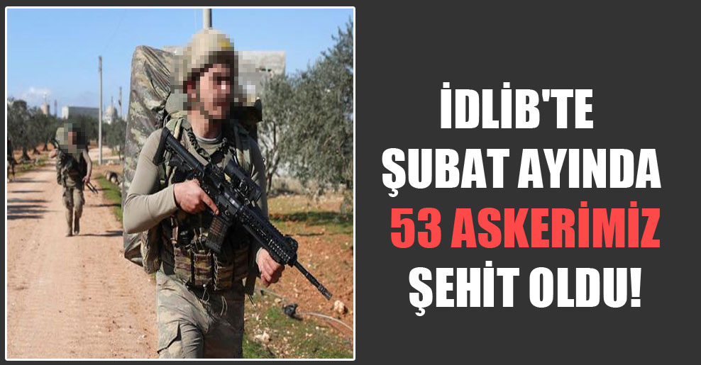İdlib’te Şubat ayında 53 askerimiz şehit oldu!