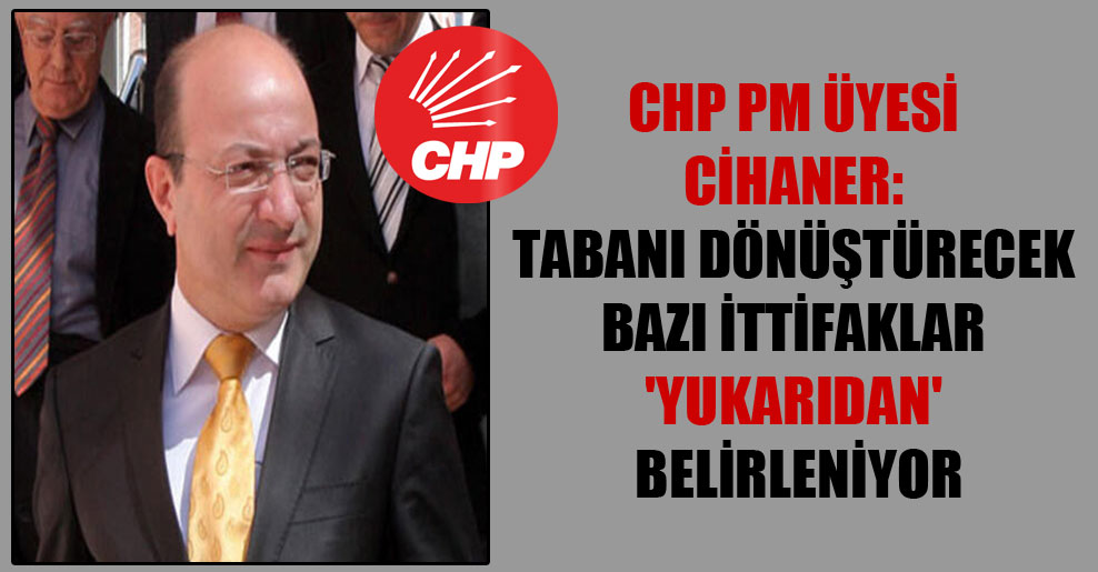 CHP PM üyesi Cihaner: Tabanı dönüştürecek bazı ittifaklar ‘yukarıdan’ belirleniyor