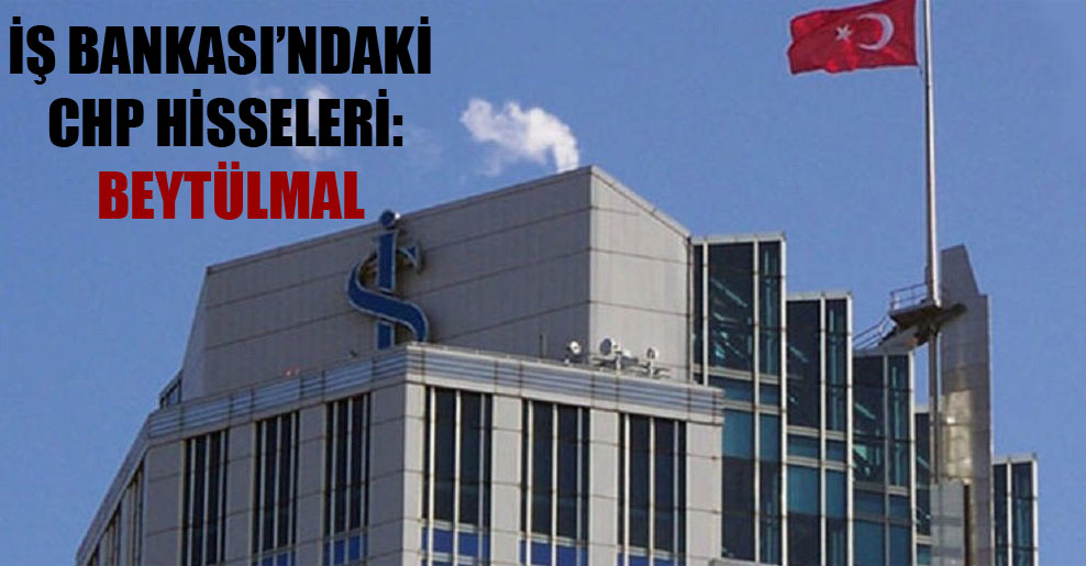 İş Bankası’ndaki CHP hisseleri: Beytülmal