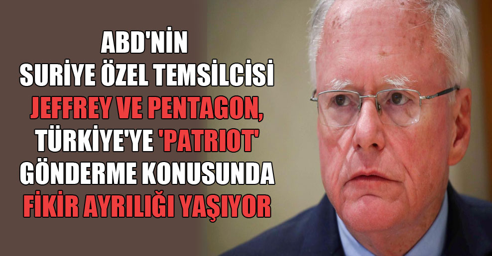 ABD’nin Suriye Özel Temsilcisi Jeffrey ve Pentagon, Türkiye’ye ‘Patriot’ gönderme konusunda fikir ayrılığı yaşıyor