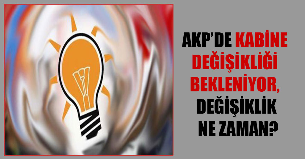 AKP’de kabine değişikliği bekleniyor, değişiklik ne zaman?