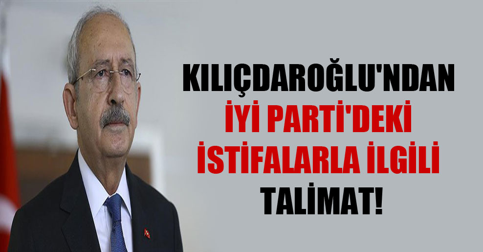 Kılıçdaroğlu’ndan İYİ Parti’deki istifalarla ilgili talimat!