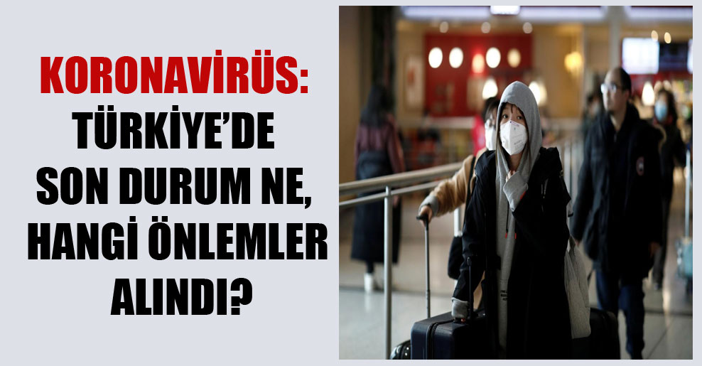 Koronavirüs: Türkiye’de son durum ne, hangi önlemler alındı?