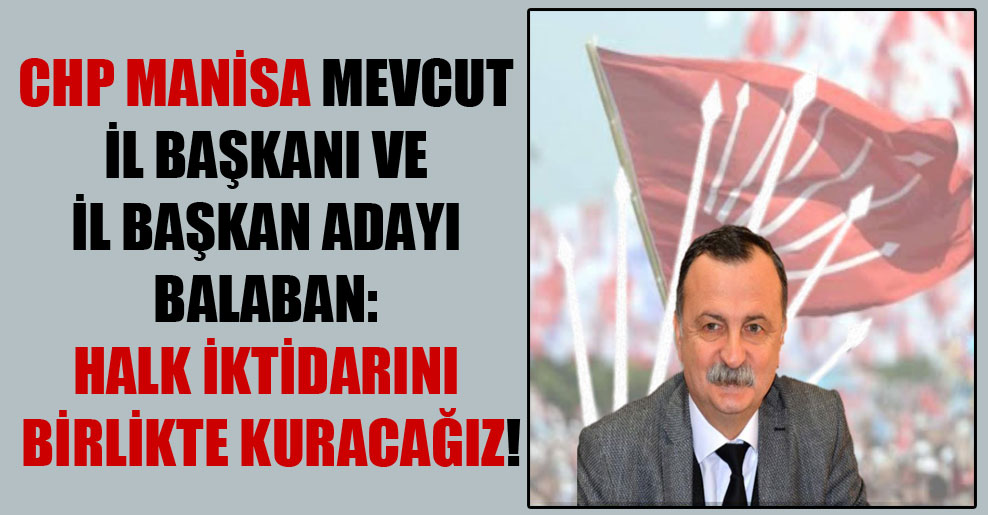 CHP Manisa mevcut İl Başkanı ve il başkan adayı Balaban: Halk iktidarını birlikte kuracağız!