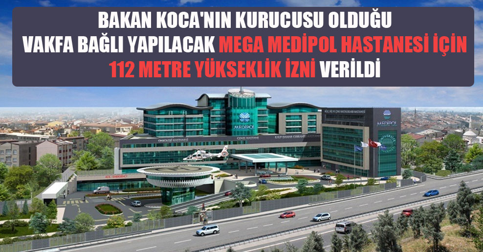 Bakan Koca’nın kurucusu olduğu vakfa bağlı yapılacak mega Medipol hastanesi için 112 metre yükseklik izni verildi